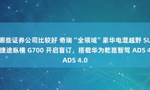 哪些证券公司比较好 奇瑞“全领域”豪华电混越野 SUV 捷途纵横 G700 开启盲订，搭载华为乾崑智驾 ADS 4.0