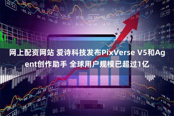 网上配资网站 爱诗科技发布PixVerse V5和Agent创作助手 全球用户规模已超过1亿