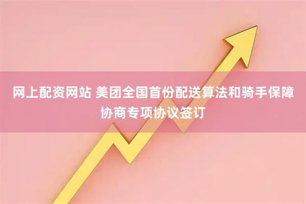 网上配资网站 美团全国首份配送算法和骑手保障协商专项协议签订