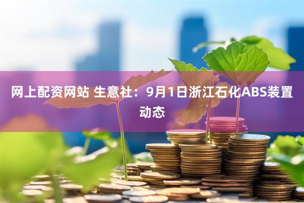 网上配资网站 生意社：9月1日浙江石化ABS装置动态