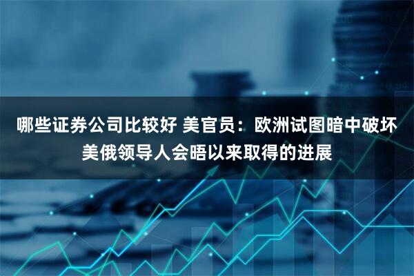 哪些证券公司比较好 美官员：欧洲试图暗中破坏美俄领导人会晤以来取得的进展
