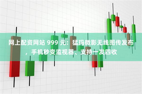 网上配资网站 999 元：猛玛微影无线图传发布，手机秒变监视器、支持一发四收