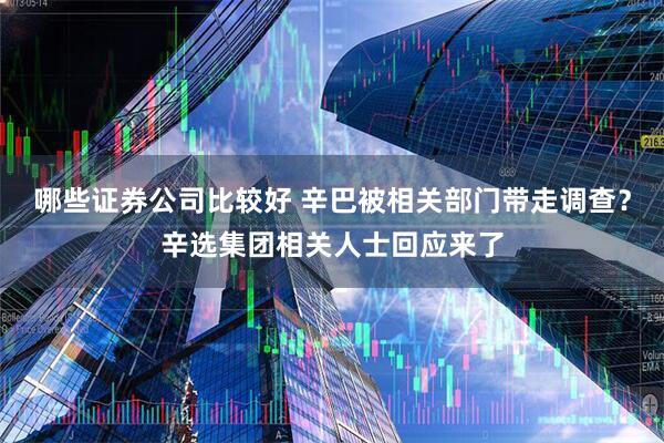 哪些证券公司比较好 辛巴被相关部门带走调查？辛选集团相关人士回应来了