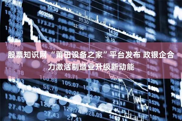 股票知识网 “莆田设备之家”平台发布 政银企合力激活制造业升级新动能