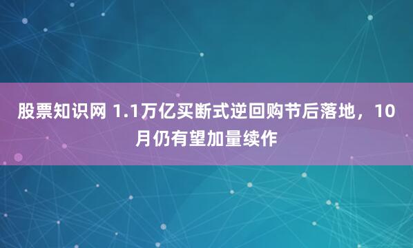 股票知识网 1.1万亿买断式逆回购节后落地,10月仍有望加量续作