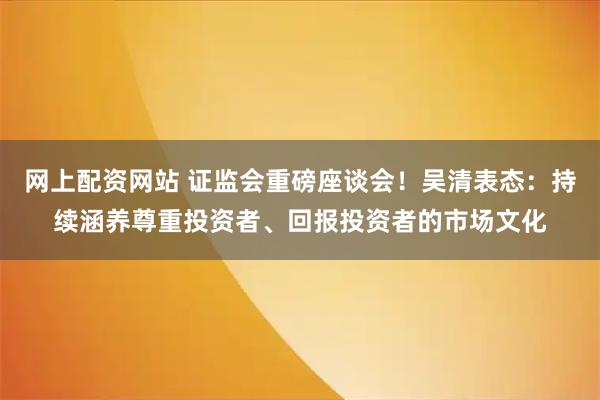 网上配资网站 证监会重磅座谈会!吴清表态:持续涵养尊重投资者、回报投资者的市场文化