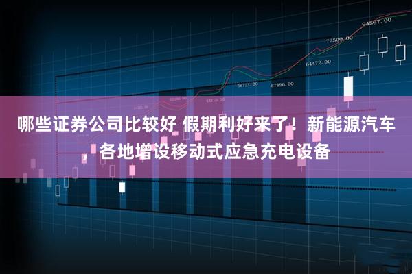 哪些证券公司比较好 假期利好来了！新能源汽车，各地增设移动式应急充电设备