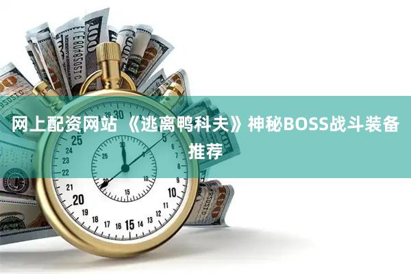 网上配资网站 《逃离鸭科夫》神秘BOSS战斗装备推荐