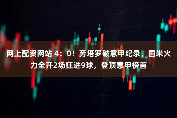 网上配资网站 4：0！劳塔罗破意甲纪录，国米火力全开2场狂进9球，登顶意甲榜首