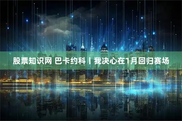 股票知识网 巴卡约科丨我决心在1月回归赛场