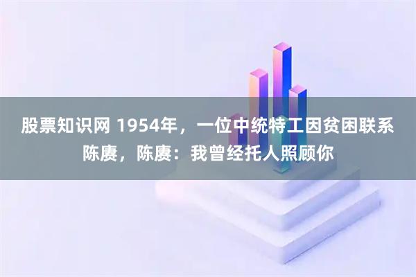 股票知识网 1954年，一位中统特工因贫困联系陈赓，陈赓：我曾经托人照顾你