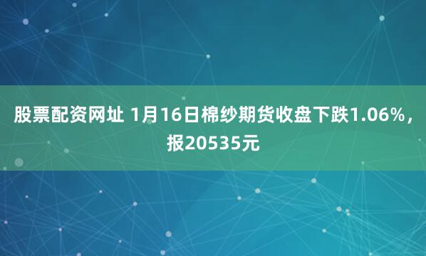 股票配资网址 1月16日棉纱期货收盘下跌1.06%，报20535元