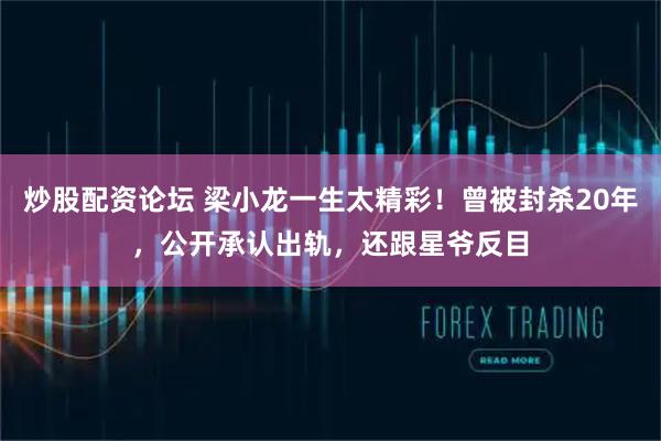 炒股配资论坛 梁小龙一生太精彩！曾被封杀20年，公开承认出轨，还跟星爷反目