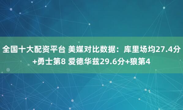 全国十大配资平台 美媒对比数据：库里场均27.4分+勇士第8 爱德华兹29.6分+狼第4