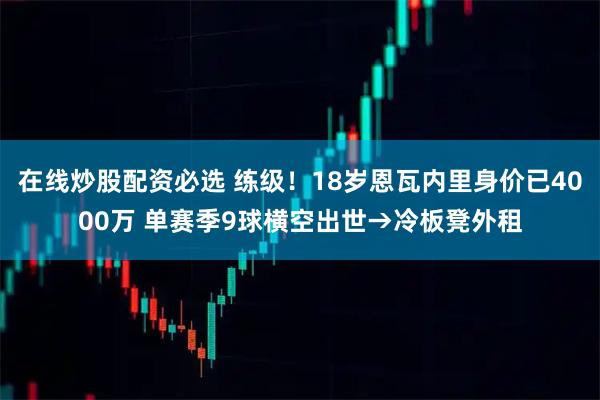 在线炒股配资必选 练级！18岁恩瓦内里身价已4000万 单赛季9球横空出世→冷板凳外租