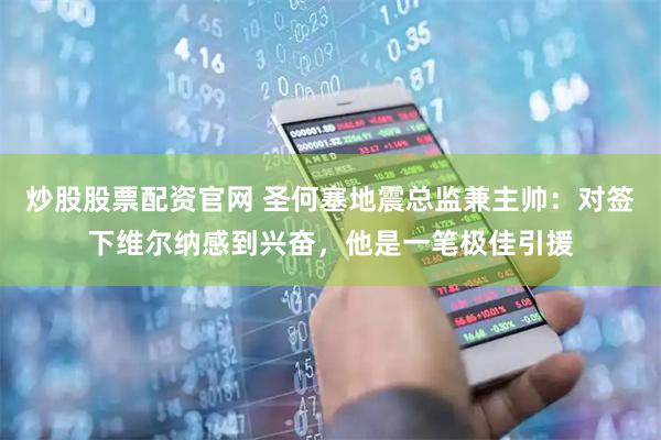 炒股股票配资官网 圣何塞地震总监兼主帅：对签下维尔纳感到兴奋，他是一笔极佳引援