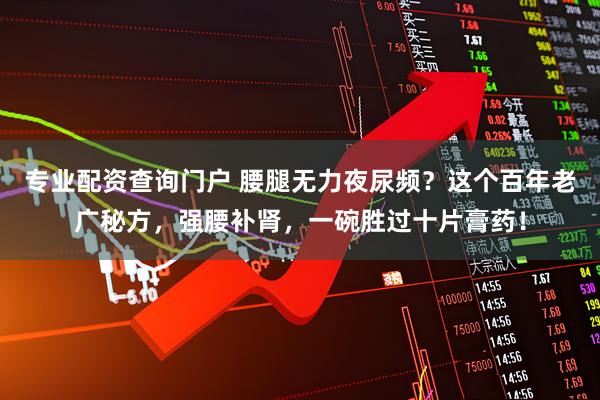 专业配资查询门户 腰腿无力夜尿频？这个百年老广秘方，强腰补肾，一碗胜过十片膏药！