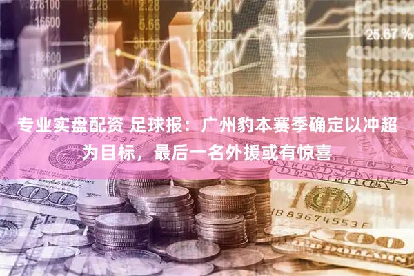 专业实盘配资 足球报：广州豹本赛季确定以冲超为目标，最后一名外援或有惊喜