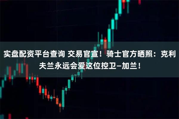 实盘配资平台查询 交易官宣！骑士官方晒照：克利夫兰永远会爱这位控卫—加兰！