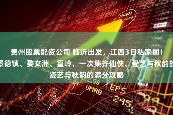 贵州股票配资公司 临沂出发，江西3日私家团！望仙谷、景德镇、婺女洲、篁岭，一次集齐仙侠、瓷艺与秋韵的满分攻略