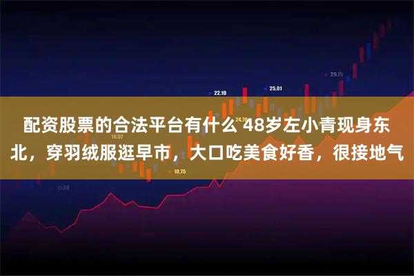 配资股票的合法平台有什么 48岁左小青现身东北，穿羽绒服逛早市，大口吃美食好香，很接地气