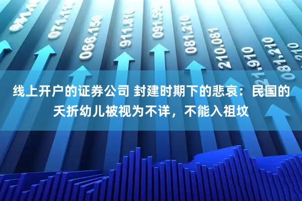线上开户的证券公司 封建时期下的悲哀：民国的夭折幼儿被视为不详，不能入祖坟