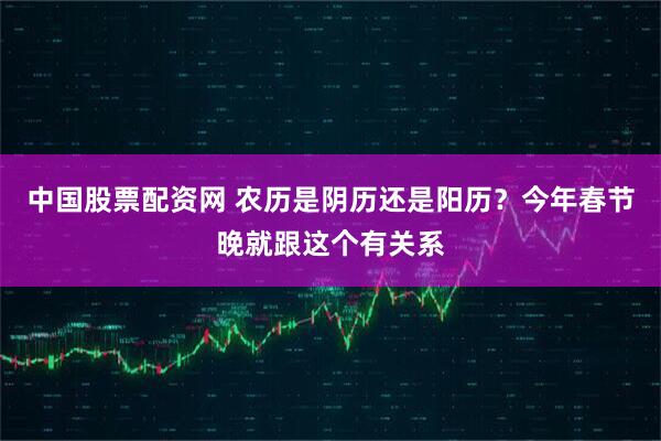 中国股票配资网 农历是阴历还是阳历？今年春节晚就跟这个有关系