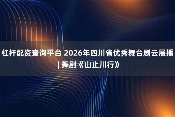 杠杆配资查询平台 2026年四川省优秀舞台剧云展播 | 舞剧《山止川行》