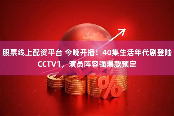 股票线上配资平台 今晚开播！40集生活年代剧登陆CCTV1，演员阵容强爆款预定
