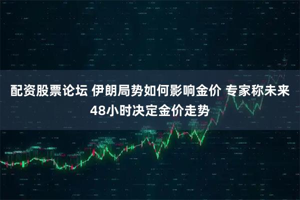 配资股票论坛 伊朗局势如何影响金价 专家称未来48小时决定金价走势