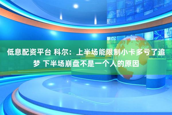 低息配资平台 科尔:上半场能限制小卡多亏了追梦 下半场崩盘不是一个人的原因