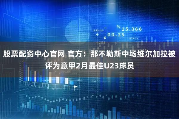 股票配资中心官网 官方：那不勒斯中场维尔加拉被评为意甲2月最佳U23球员