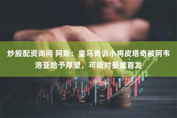 炒股配资询问 阿斯：皇马青训小将皮塔奇被阿韦洛亚给予厚望，可能对曼城首发