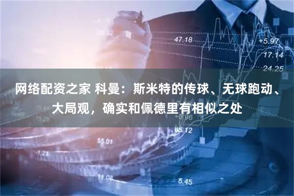 网络配资之家 科曼：斯米特的传球、无球跑动、大局观，确实和佩德里有相似之处