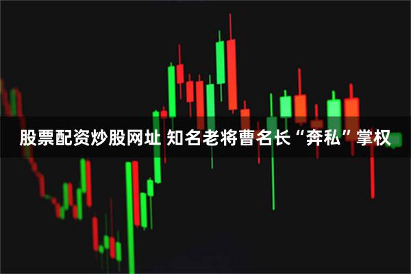 股票配资炒股网址 知名老将曹名长“奔私”掌权