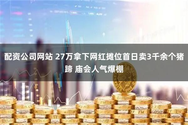 配资公司网站 27万拿下网红摊位首日卖3千余个猪蹄 庙会人气爆棚