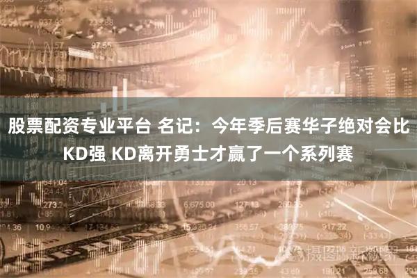 股票配资专业平台 名记：今年季后赛华子绝对会比KD强 KD离开勇士才赢了一个系列赛