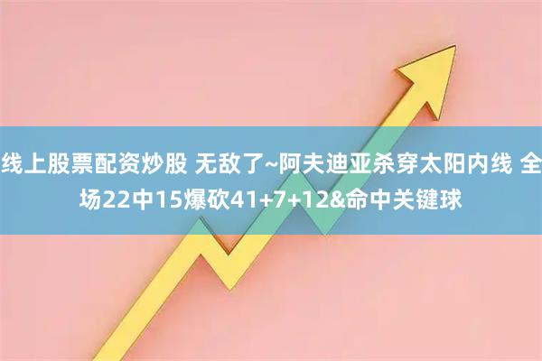 线上股票配资炒股 无敌了~阿夫迪亚杀穿太阳内线 全场22中15爆砍41+7+12&命中关键球