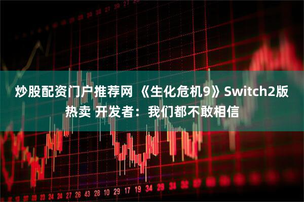 炒股配资门户推荐网 《生化危机9》Switch2版热卖 开发者：我们都不敢相信