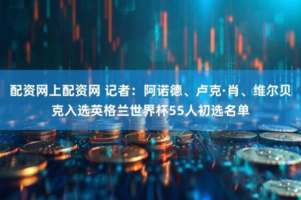 配资网上配资网 记者：阿诺德、卢克·肖、维尔贝克入选英格兰世界杯55人初选名单