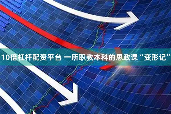 10倍杠杆配资平台 一所职教本科的思政课“变形记”