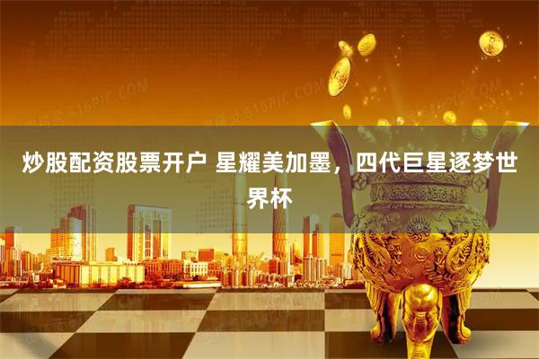 炒股配资股票开户 星耀美加墨，四代巨星逐梦世界杯