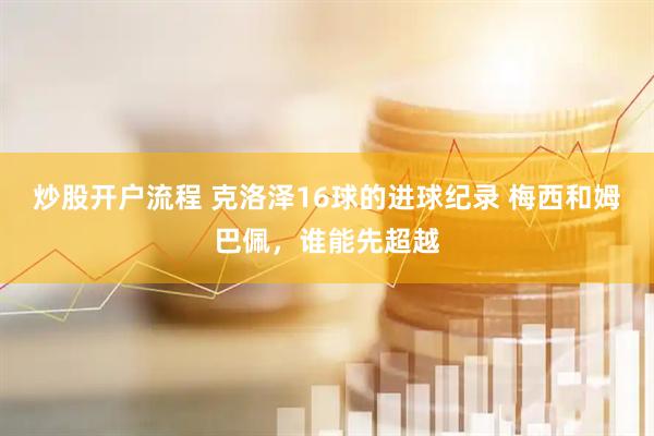 炒股开户流程 克洛泽16球的进球纪录 梅西和姆巴佩，谁能先超越