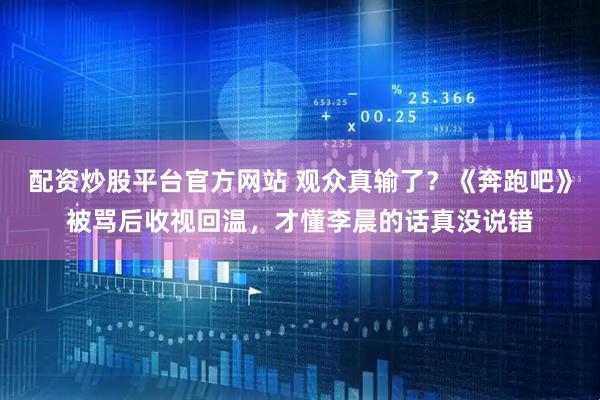 配资炒股平台官方网站 观众真输了？《奔跑吧》被骂后收视回温，才懂李晨的话真没说错