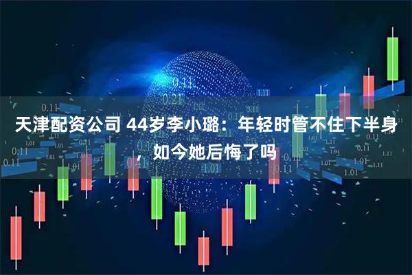天津配资公司 44岁李小璐：年轻时管不住下半身，如今她后悔了吗
