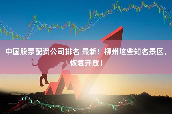 中国股票配资公司排名 最新！柳州这些知名景区，恢复开放！