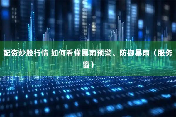 配资炒股行情 如何看懂暴雨预警、防御暴雨(服务窗)