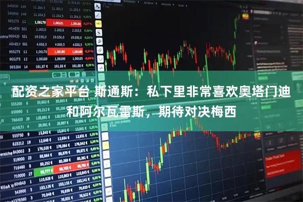 配资之家平台 斯通斯：私下里非常喜欢奥塔门迪和阿尔瓦雷斯，期待对决梅西