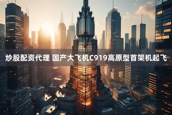 炒股配资代理 国产大飞机C919高原型首架机起飞
