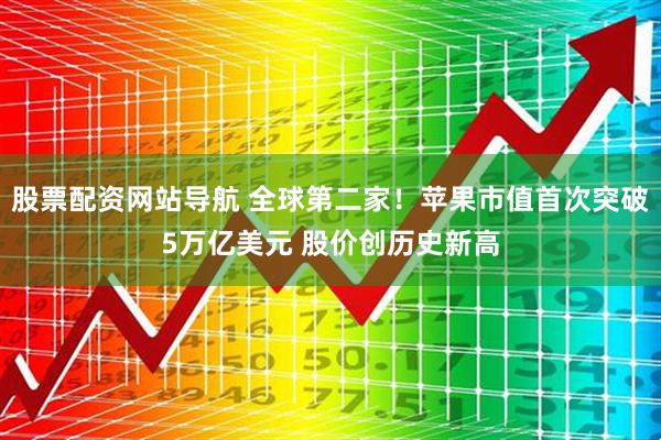 股票配资网站导航 全球第二家!苹果市值首次突破5万亿美元 股价创历史新高